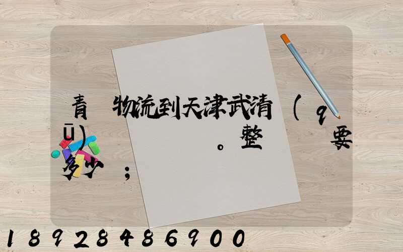 青島物流到天津武清區(qū)。整車運輸要多少錢